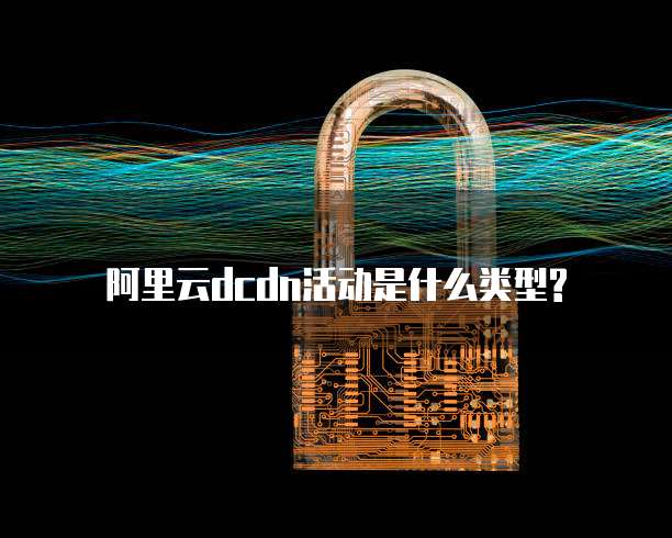 阿里云dcdn活动是什么类型?