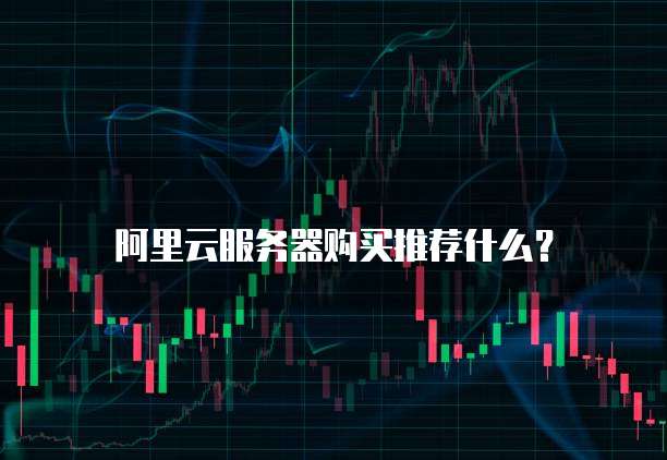 阿里云服务器购买推荐什么?
