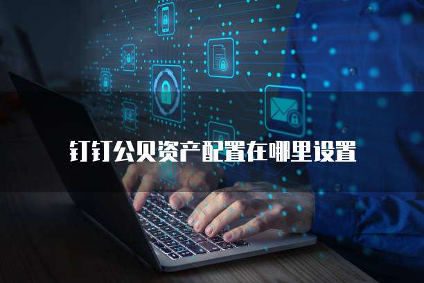 钉钉公贝资产配置在哪里设置