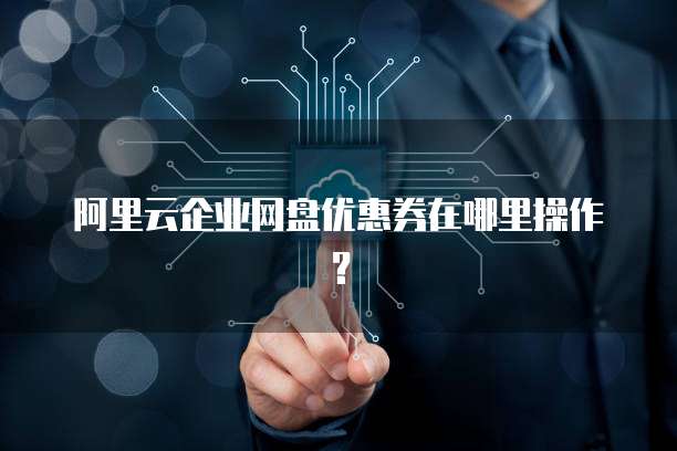 阿里云企业网盘优惠券在哪里操作?