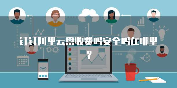 钉钉阿里云盘收费吗安全吗在哪里?