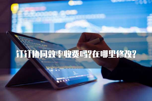 钉钉协同效率收费吗?在哪里修改?
