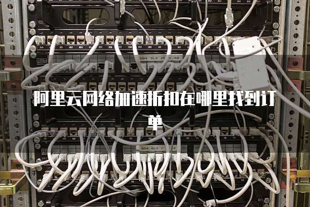 阿里云网络加速折扣在哪里找到订单