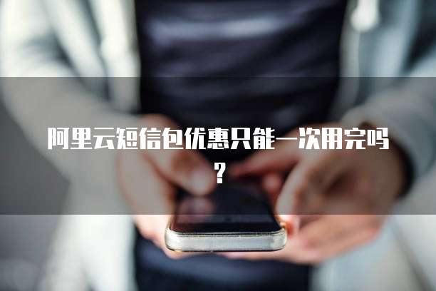 阿里云短信包优惠只能一次用完吗?