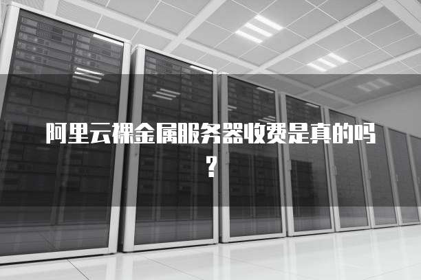 阿里云裸金属服务器收费是真的吗?