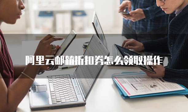 阿里云邮箱折扣券怎么领取操作