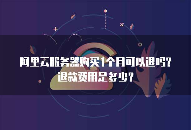 阿里云服务器购买1个月可以退吗?退款费用是多少?