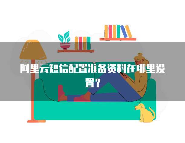 阿里云短信配置准备资料在哪里设置？