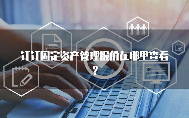 钉钉固定资产管理报价在哪里查看?