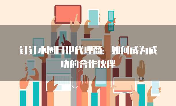钉钉小圈ERP代理商:如何成为成功的合作伙伴