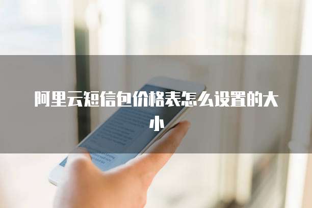 阿里云短信包价格表怎么设置的大小