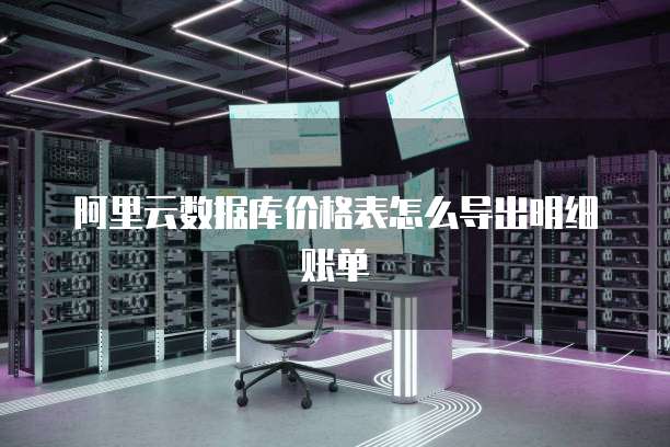 阿里云数据库价格表怎么导出明细账单