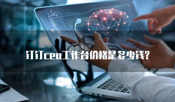 钉钉CEO工作台价格是多少钱？