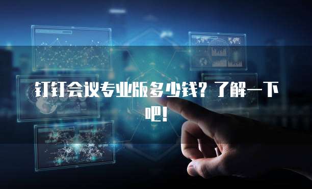 钉钉会议专业版多少钱?了解一下吧!