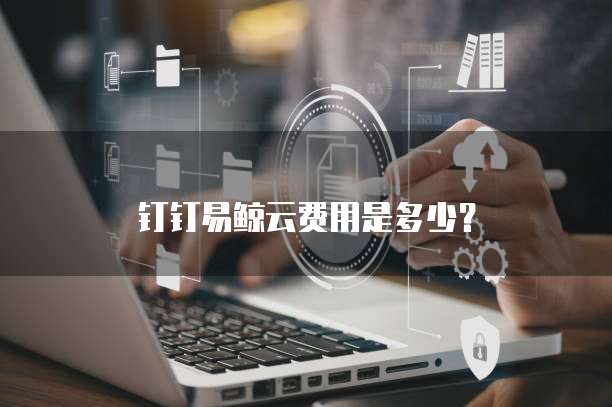 钉钉易鲸云费用是多少?