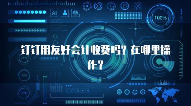 钉钉用友好会计收费吗?在哪里操作?