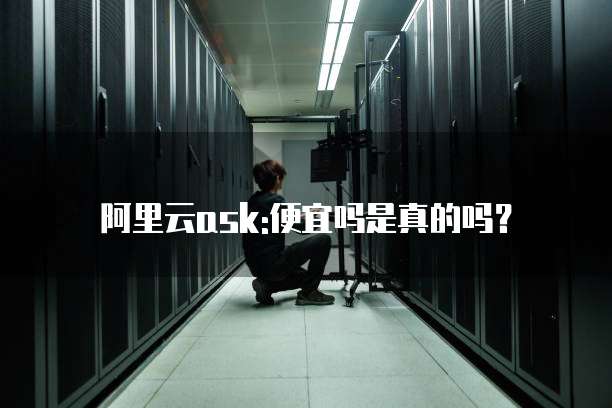 阿里云ask:便宜吗是真的吗?