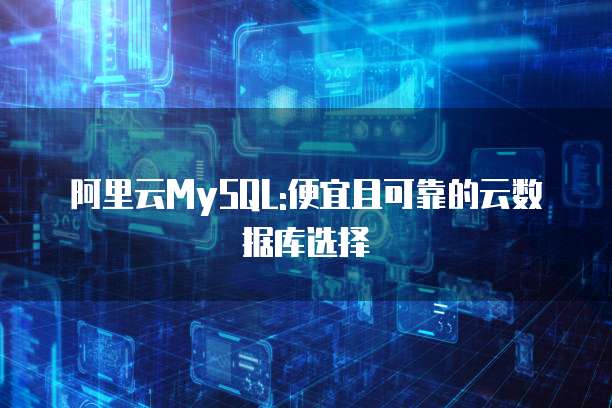 阿里云MySQL:便宜且可靠的云数据库选择