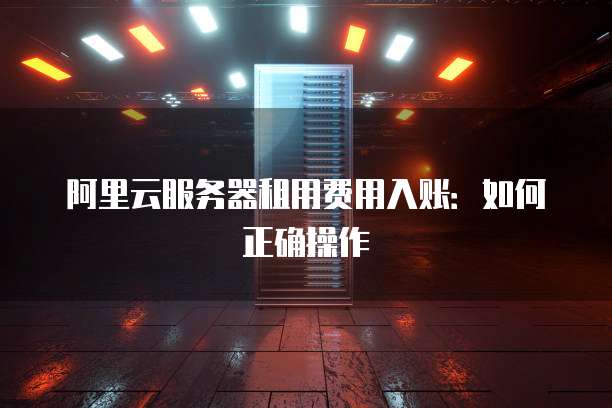 阿里云服务器租用费用入账:如何正确操作