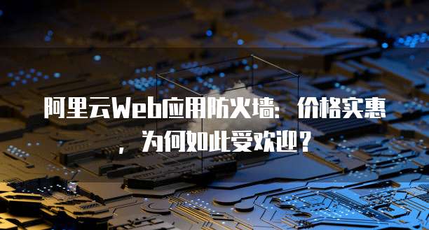 阿里云Web应用防火墙：价格实惠，为何如此受欢迎？
