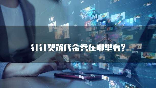 钉钉契筑代金券在哪里看?