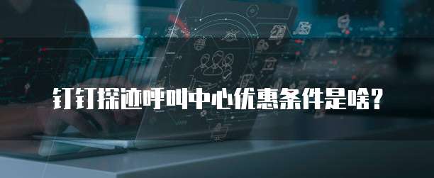 钉钉探迹呼叫中心优惠条件是啥?