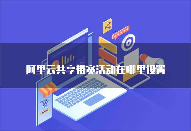 阿里云共享带宽活动在哪里设置
