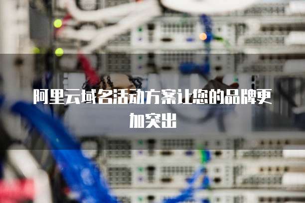 阿里云域名活动方案让您的品牌更加突出