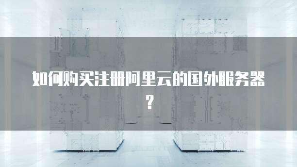 如何购买注册阿里云的国外服务器？
