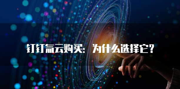 钉钉氚云购买:为什么选择它?