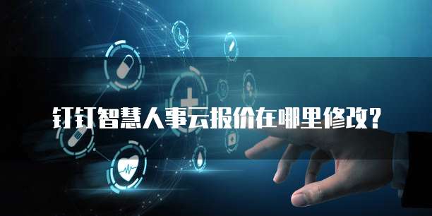 钉钉智慧人事云报价在哪里修改？