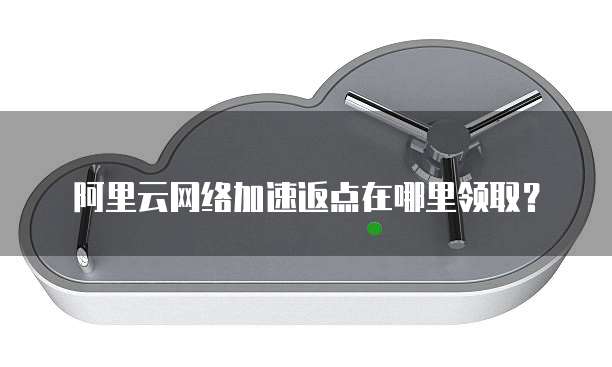 阿里云网络加速返点在哪里领取?