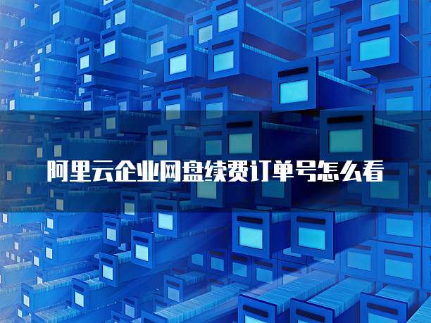阿里云企业网盘续费订单号怎么看