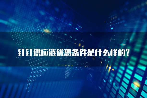 钉钉供应链优惠条件是什么样的?