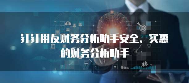 钉钉用友财务分析助手安全、实惠的财务分析助手