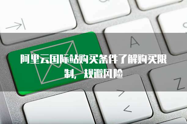 阿里云国际站购买条件了解购买限制,规避风险