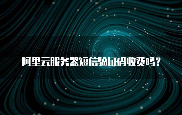 阿里云服务器短信验证码收费吗?