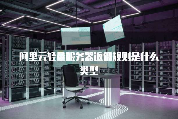 阿里云轻量服务器返佣规则是什么类型