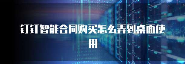 钉钉智能合同购买怎么弄到桌面使用