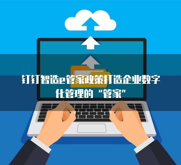 钉钉智造e管家政策打造企业数字化管理的“管家”