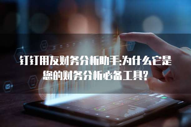 钉钉用友财务分析助手:为什么它是您的财务分析必备工具?