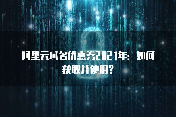 阿里云域名优惠券2021年：如何获取并使用？