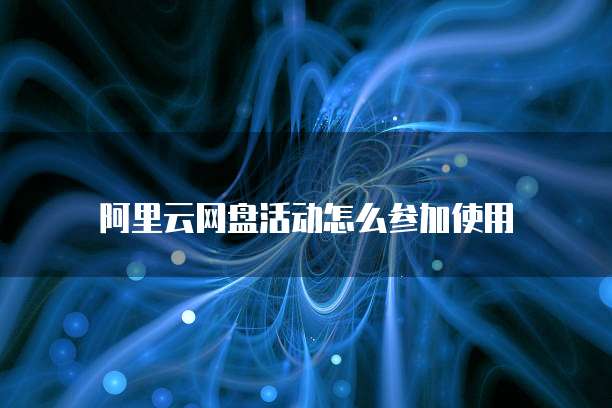 阿里云网盘活动怎么参加使用
