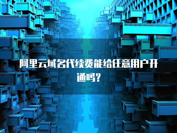 阿里云域名代续费能给任意用户开通吗?