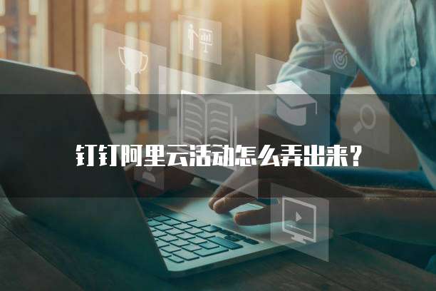 钉钉阿里云活动怎么弄出来?