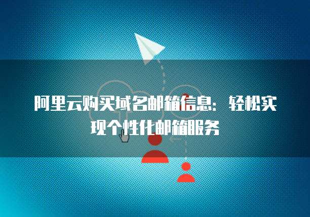 阿里云购买域名邮箱信息:轻松实现个性化邮箱服务