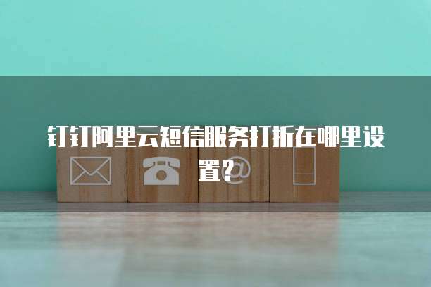 钉钉阿里云短信服务打折在哪里设置?