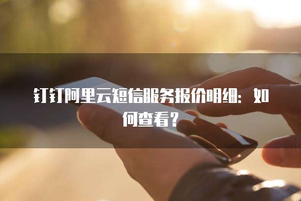 钉钉阿里云短信服务报价明细:如何查看?