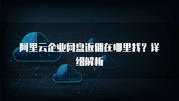 阿里云企业网盘返佣在哪里找?详细解析
