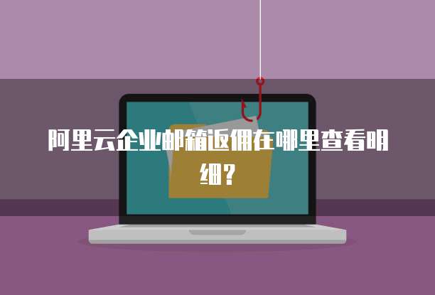 阿里云企业邮箱返佣在哪里查看明细?